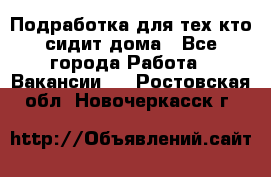 Подработка для тех,кто сидит дома - Все города Работа » Вакансии   . Ростовская обл.,Новочеркасск г.